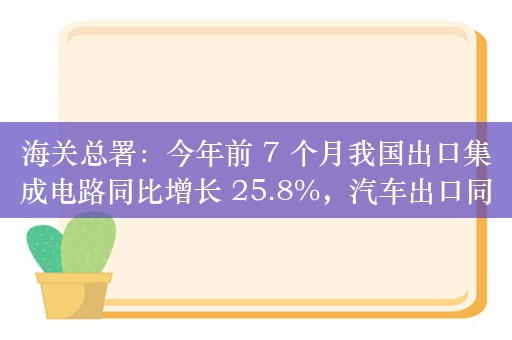 海关总署：今年前 7 个月我国出口集成电路同比增长 25.8%，汽车出口同比增长 20.7%