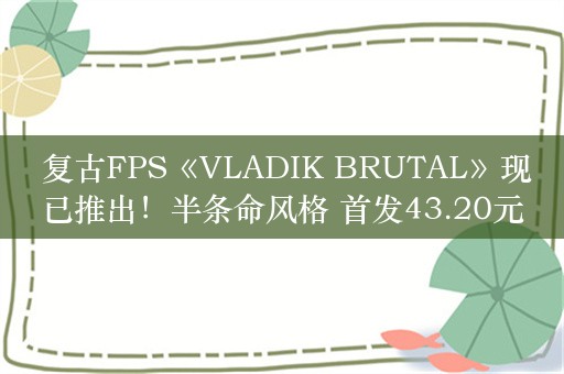  复古FPS《VLADIK BRUTAL》现已推出！半条命风格 首发43.20元