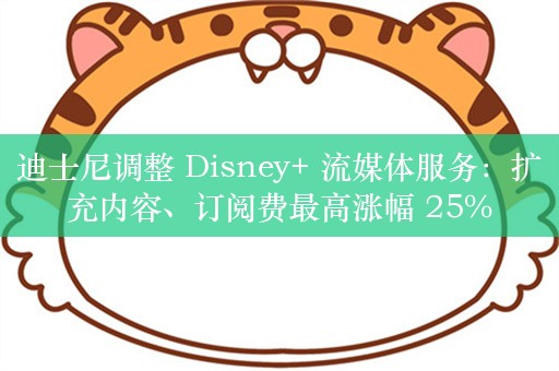 迪士尼调整 Disney+ 流媒体服务：扩充内容、订阅费最高涨幅 25%