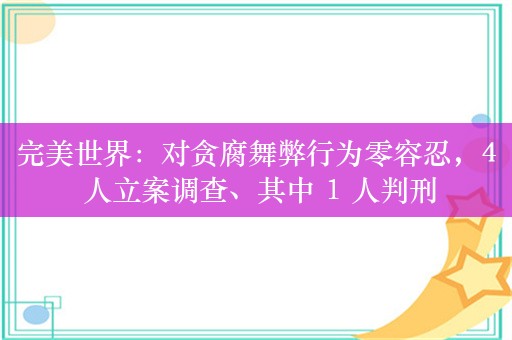 完美世界：对贪腐舞弊行为零容忍，4 人立案调查、其中 1 人判刑