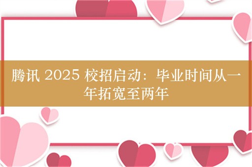 腾讯 2025 校招启动：毕业时间从一年拓宽至两年