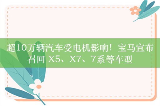 超10万辆汽车受电机影响！宝马宣布召回 X5、X7、7系等车型