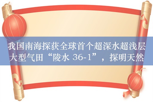 我国南海探获全球首个超深水超浅层大型气田“陵水 36-1”，探明天然气地质储量超 1000 亿立方米