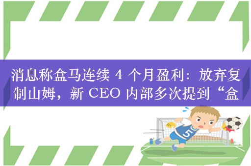 消息称盒马连续 4 个月盈利：放弃复制山姆，新 CEO 内部多次提到“盒马不会被卖”