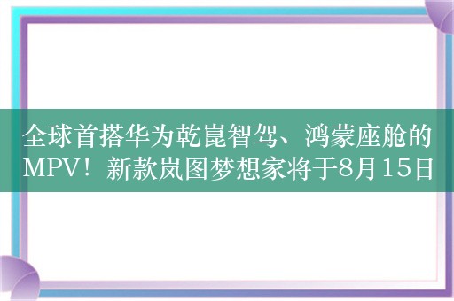 全球首搭华为乾崑智驾、鸿蒙座舱的MPV！新款岚图梦想家将于8月15日发布