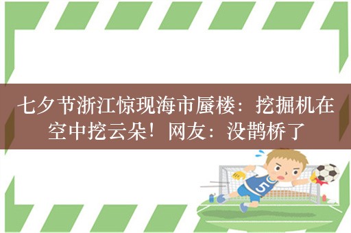 七夕节浙江惊现海市蜃楼：挖掘机在空中挖云朵！网友：没鹊桥了