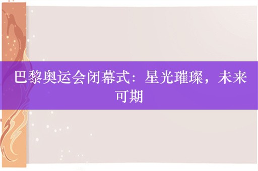 巴黎奥运会闭幕式：星光璀璨，未来可期