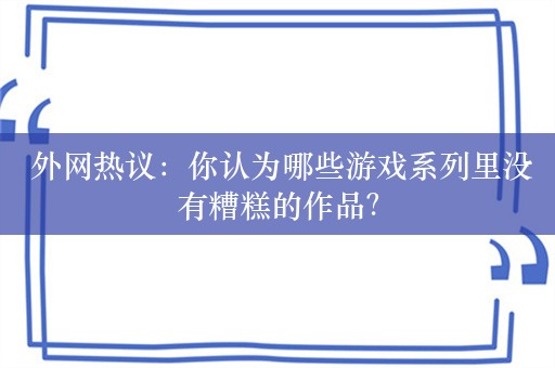  外网热议：你认为哪些游戏系列里没有糟糕的作品？