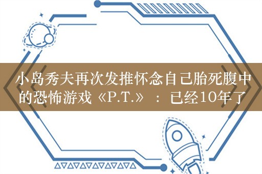  小岛秀夫再次发推怀念自己胎死腹中的恐怖游戏《P.T.》 ：已经10年了