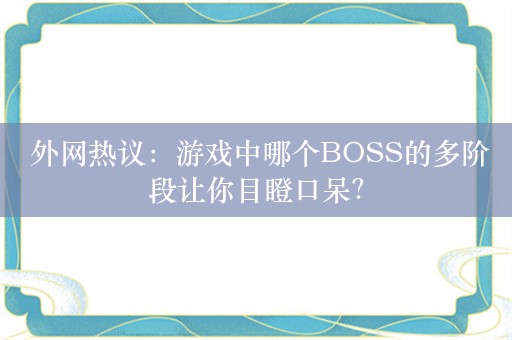  外网热议：游戏中哪个BOSS的多阶段让你目瞪口呆？