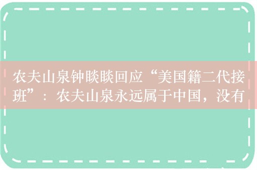 农夫山泉钟睒睒回应“美国籍二代接班”：农夫山泉永远属于中国，没有什么群岛公司！所有人都觉得有机会