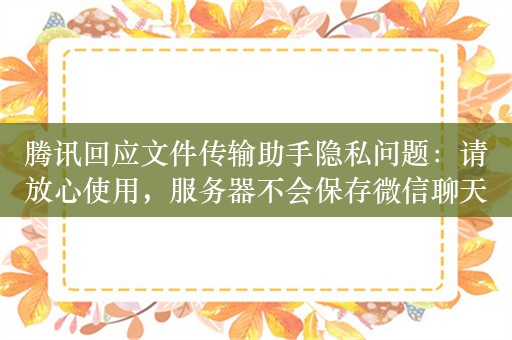 腾讯回应文件传输助手隐私问题：请放心使用，服务器不会保存微信聊天记录