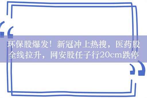 环保股爆发！新冠冲上热搜，医药股全线拉升，网安股任子行20cm跌停！中期分红潮来袭，绩优中期分红股名单