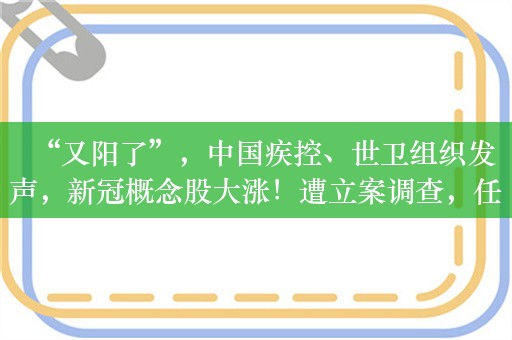 “又阳了”，中国疾控、世卫组织发声，新冠概念股大涨！遭立案调查，任子行20cm跌停