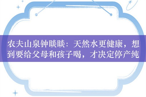 农夫山泉钟睒睒：天然水更健康，想到要给父母和孩子喝，才决定停产纯净水！欧洲日本全是天然水