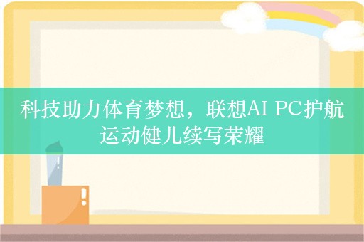 科技助力体育梦想，联想AI PC护航运动健儿续写荣耀