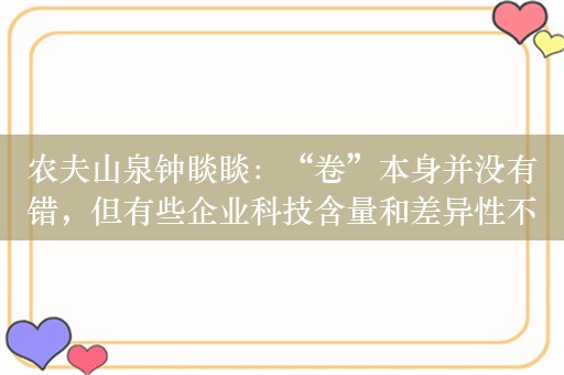 农夫山泉钟睒睒：“卷”本身并没有错，但有些企业科技含量和差异性不够！如果你够，一定可以往上卷