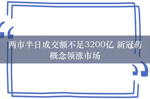 两市半日成交额不足3200亿 新冠药概念领涨市场