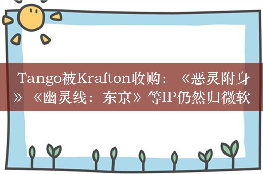  Tango被Krafton收购：《恶灵附身》《幽灵线：东京》等IP仍然归微软所有