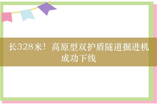 长328米！高原型双护盾隧道掘进机成功下线