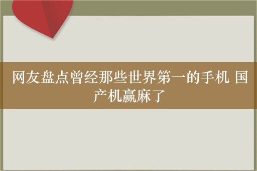 网友盘点曾经那些世界第一的手机 国产机赢麻了