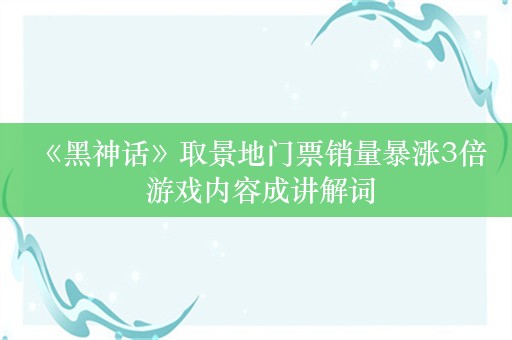  《黑神话》取景地门票销量暴涨3倍 游戏内容成讲解词