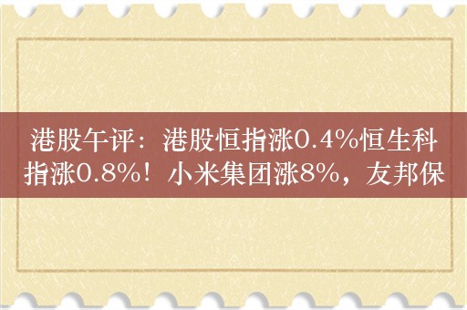 港股午评：港股恒指涨0.4%恒生科指涨0.8%！小米集团涨8%，友邦保险涨5%，龙湖集团跌6%，大中华金融暴跌87%