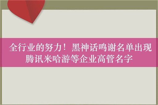  全行业的努力！黑神话鸣谢名单出现腾讯米哈游等企业高管名字