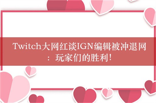  Twitch大网红谈IGN编辑被冲退网：玩家们的胜利！