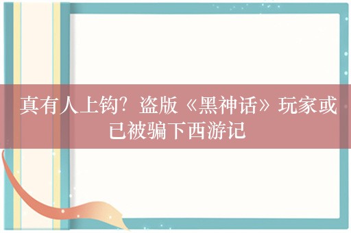  真有人上钩？盗版《黑神话》玩家或已被骗下西游记