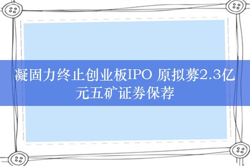 凝固力终止创业板IPO 原拟募2.3亿元五矿证券保荐