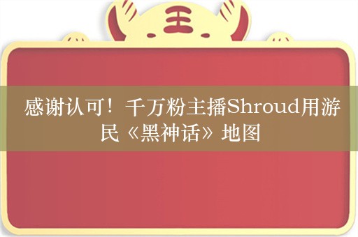  感谢认可！千万粉主播Shroud用游民《黑神话》地图