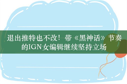  退出推特也不改！带《黑神话》节奏的IGN女编辑继续坚持立场