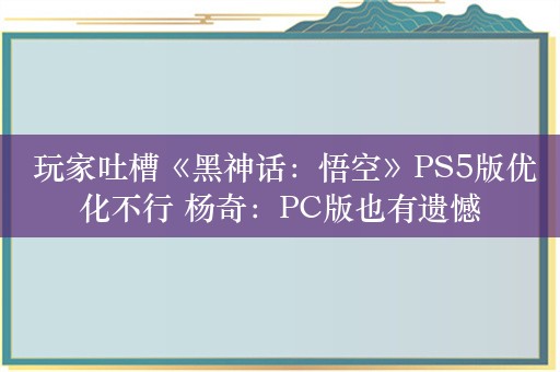  玩家吐槽《黑神话：悟空》PS5版优化不行 杨奇：PC版也有遗憾