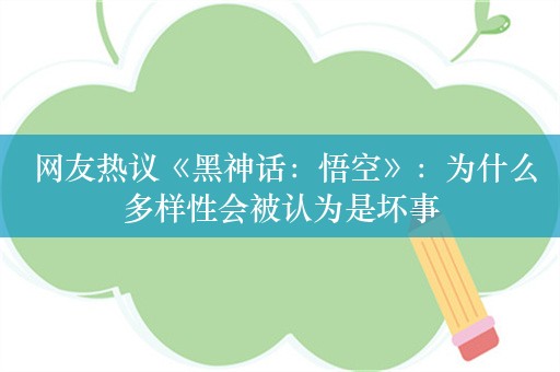  网友热议《黑神话：悟空》：为什么多样性会被认为是坏事