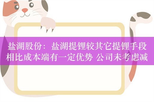 盐湖股份：盐湖提锂较其它提锂手段相比成本端有一定优势 公司未考虑减产、停产