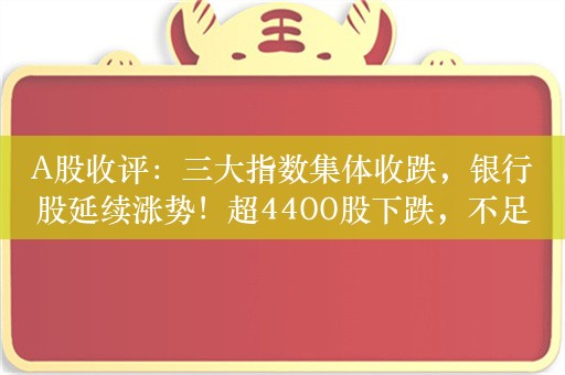 A股收评：三大指数集体收跌，银行股延续涨势！超4400股下跌，不足800股上涨，成交5492亿；机构解读