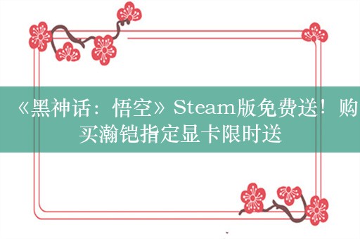 《黑神话：悟空》Steam版免费送！购买瀚铠指定显卡限时送