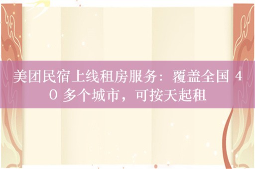 美团民宿上线租房服务：覆盖全国 40 多个城市，可按天起租