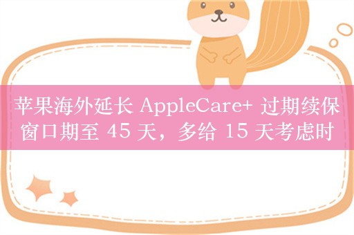 苹果海外延长 AppleCare+ 过期续保窗口期至 45 天，多给 15 天考虑时间