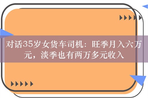 对话35岁女货车司机：旺季月入六万元，淡季也有两万多元收入