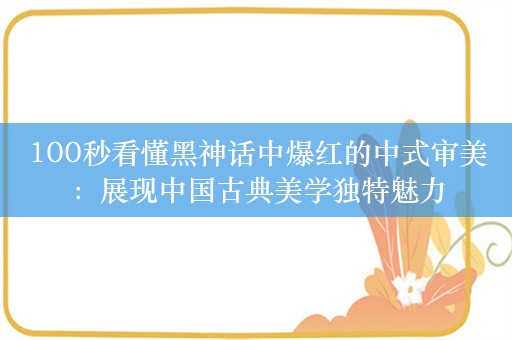 100秒看懂黑神话中爆红的中式审美：展现中国古典美学独特魅力