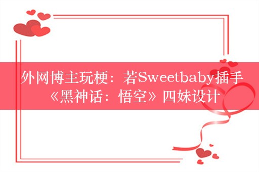  外网博主玩梗：若Sweetbaby插手《黑神话：悟空》四妹设计