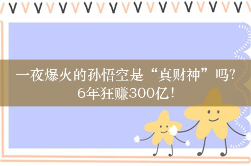 一夜爆火的孙悟空是“真财神”吗？6年狂赚300亿！