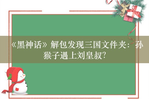  《黑神话》解包发现三国文件夹：孙猴子遇上刘皇叔？