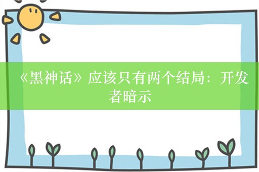  《黑神话》应该只有两个结局：开发者暗示