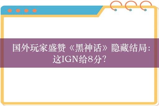  国外玩家盛赞《黑神话》隐藏结局：这IGN给8分？