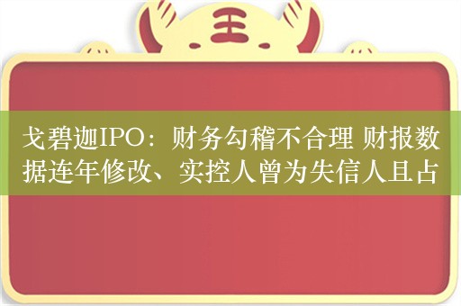 戈碧迦IPO：财务勾稽不合理 财报数据连年修改、实控人曾为失信人且占用资金