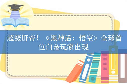  超级肝帝！《黑神话：悟空》全球首位白金玩家出现