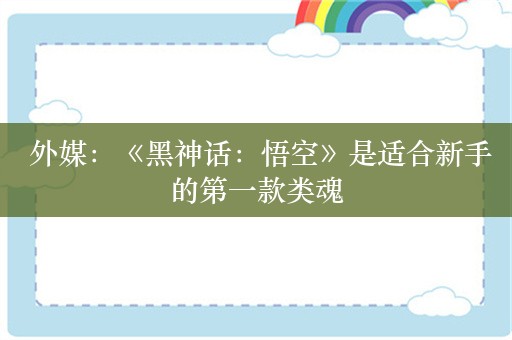  外媒：《黑神话：悟空》是适合新手的第一款类魂